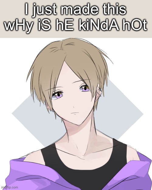 I just made this
wHy iS hE kiNdA hOt | made w/ Imgflip meme maker