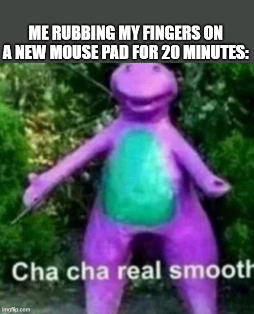 Cha Cha Real Smooth | ME RUBBING MY FINGERS ON A NEW MOUSE PAD FOR 20 MINUTES: | image tagged in cha cha real smooth,barny,new gaming pc | made w/ Imgflip meme maker