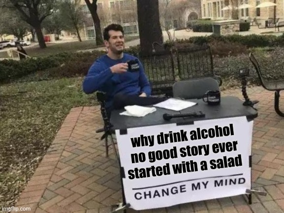 Change My Mind | why drink alcohol no good story ever started with a salad | image tagged in memes,change my mind | made w/ Imgflip meme maker