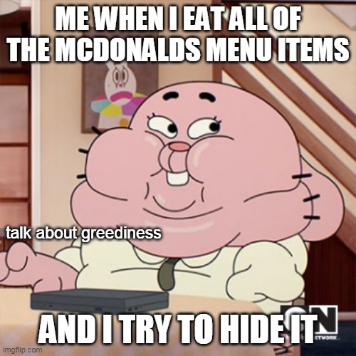 why gumball's dad is so fat | ME WHEN I EAT ALL OF THE MCDONALDS MENU ITEMS; talk about greediness; AND I TRY TO HIDE IT | image tagged in richard watterson meme | made w/ Imgflip meme maker