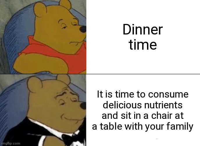 Tuxedo Winnie The Pooh | Dinner time; It is time to consume delicious nutrients and sit in a chair at a table with your family | image tagged in memes,tuxedo winnie the pooh | made w/ Imgflip meme maker