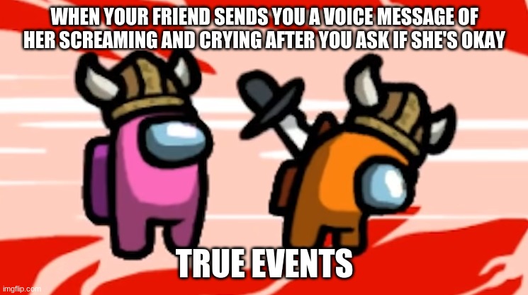 I did I fail as a friend? | WHEN YOUR FRIEND SENDS YOU A VOICE MESSAGE OF HER SCREAMING AND CRYING AFTER YOU ASK IF SHE'S OKAY; TRUE EVENTS | image tagged in among us | made w/ Imgflip meme maker