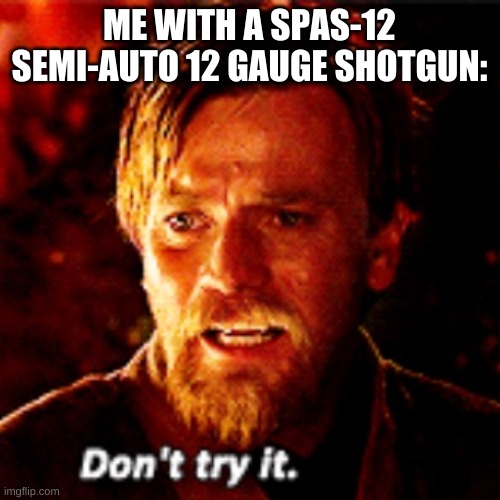 Obi Wan dont try it | ME WITH A SPAS-12 SEMI-AUTO 12 GAUGE SHOTGUN: | image tagged in obi wan dont try it | made w/ Imgflip meme maker