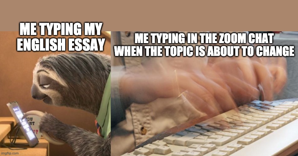 ME TYPING MY ENGLISH ESSAY; ME TYPING IN THE ZOOM CHAT WHEN THE TOPIC IS ABOUT TO CHANGE | image tagged in typing fast | made w/ Imgflip meme maker