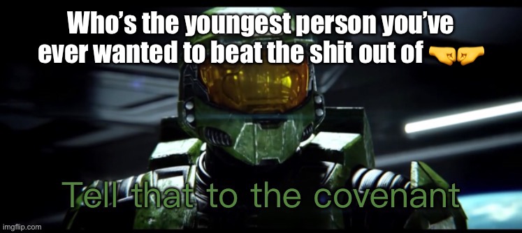 Their can be multiple | Who’s the youngest person you’ve ever wanted to beat the shit out of 🤜🤛 | image tagged in tell that to the covenant | made w/ Imgflip meme maker