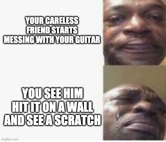 Man Crying | YOUR CARELESS FRIEND STARTS MESSING WITH YOUR GUITAR; YOU SEE HIM HIT IT ON A WALL AND SEE A SCRATCH | image tagged in meme,guitar | made w/ Imgflip meme maker