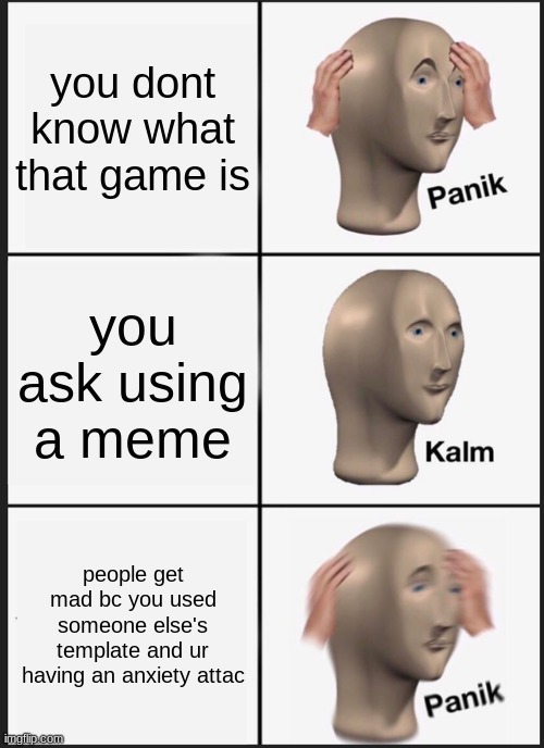 iM sO sOrRy- | you dont know what that game is; you ask using a meme; people get mad bc you used someone else's template and ur having an anxiety attac | image tagged in memes,panik kalm panik | made w/ Imgflip meme maker