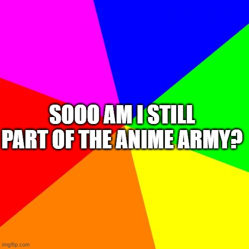 Yes-BeHapp | SOOO AM I STILL PART OF THE ANIME ARMY? | image tagged in memes,blank colored background | made w/ Imgflip meme maker