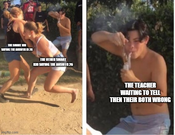 Dabbing Dude | THE SMART KID SAYING THE ANSWER IS 28; THE OTHER SMART KID SAYING THE ANSWER 26; THE TEACHER WAITING TO TELL THEN THEIR BOTH WRONG | image tagged in dabbing dude | made w/ Imgflip meme maker