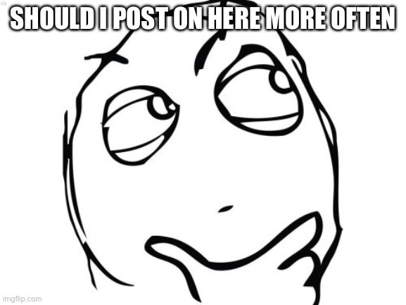 Lmk | SHOULD I POST ON HERE MORE OFTEN | image tagged in memes,question rage face | made w/ Imgflip meme maker