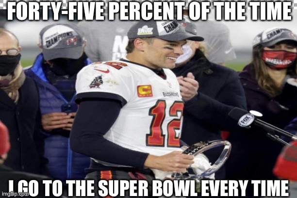 Brady Superbowl | FORTY-FIVE PERCENT OF THE TIME; I GO TO THE SUPER BOWL EVERY TIME | image tagged in tom brady | made w/ Imgflip meme maker