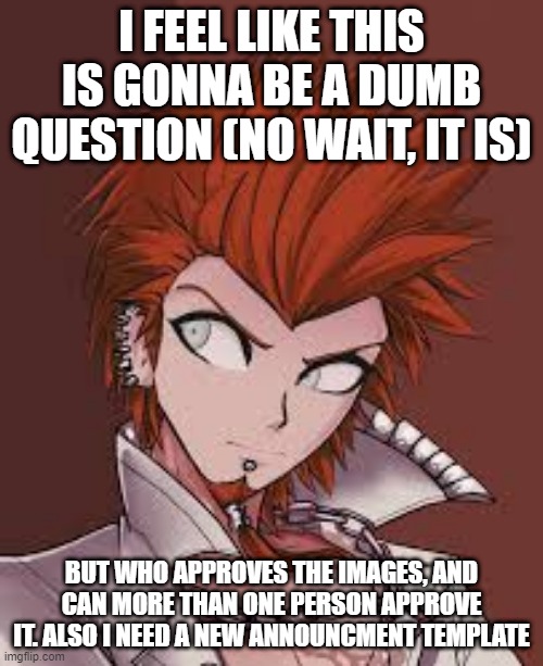 I FEEL LIKE THIS IS GONNA BE A DUMB QUESTION (NO WAIT, IT IS); BUT WHO APPROVES THE IMAGES, AND CAN MORE THAN ONE PERSON APPROVE IT. ALSO I NEED A NEW ANNOUNCMENT TEMPLATE | made w/ Imgflip meme maker