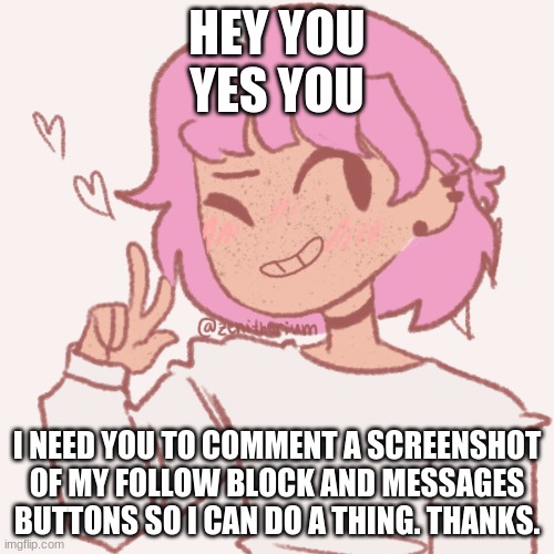 please do it fam | HEY YOU
YES YOU; I NEED YOU TO COMMENT A SCREENSHOT OF MY FOLLOW BLOCK AND MESSAGES BUTTONS SO I CAN DO A THING. THANKS. | image tagged in just do it | made w/ Imgflip meme maker