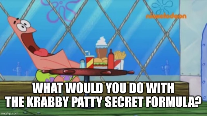 Patrick Star | WHAT WOULD YOU DO WITH THE KRABBY PATTY SECRET FORMULA? | image tagged in patrick star | made w/ Imgflip meme maker