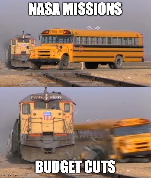 Sadness of a space fan | NASA MISSIONS; BUDGET CUTS | image tagged in a train hitting a school bus | made w/ Imgflip meme maker