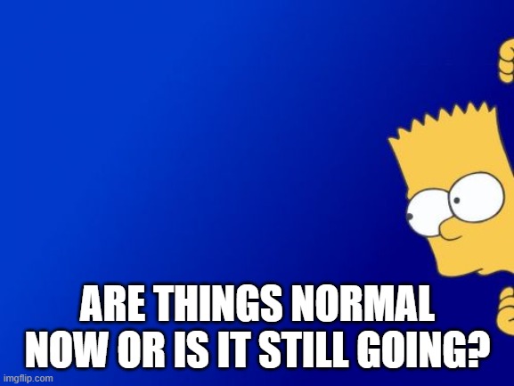 Bart Simpson Peeking | ARE THINGS NORMAL NOW OR IS IT STILL GOING? | image tagged in memes,bart simpson peeking | made w/ Imgflip meme maker