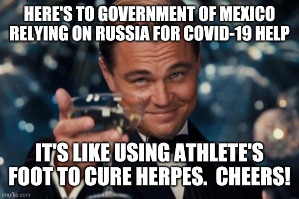 Leonardo Dicaprio Cheers | HERE'S TO GOVERNMENT OF MEXICO RELYING ON RUSSIA FOR COVID-19 HELP; IT'S LIKE USING ATHLETE'S FOOT TO CURE HERPES.  CHEERS! | image tagged in memes,leonardo dicaprio cheers | made w/ Imgflip meme maker