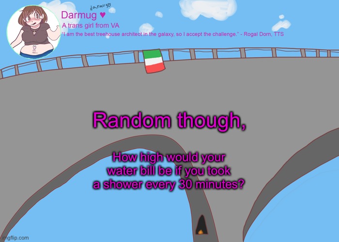 darmug's announcement template | Random though, How high would your water bill be if you took a shower every 30 minutes? | image tagged in darmug's announcement template | made w/ Imgflip meme maker
