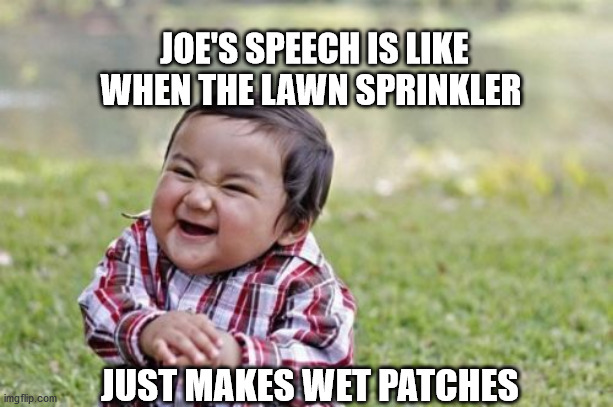 Evil Toddler | JOE'S SPEECH IS LIKE WHEN THE LAWN SPRINKLER; JUST MAKES WET PATCHES | image tagged in memes,evil toddler | made w/ Imgflip meme maker