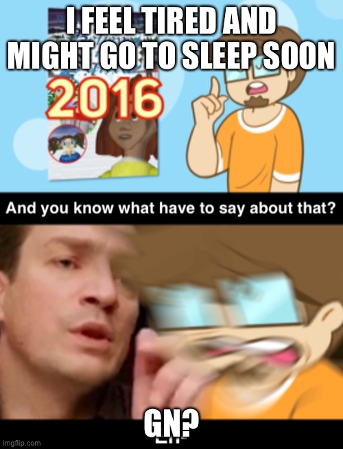 And you know what I have to say about that | I FEEL TIRED AND MIGHT GO TO SLEEP SOON; GN? | image tagged in and you know what i have to say about that | made w/ Imgflip meme maker