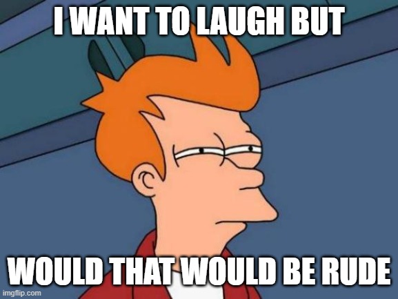 I WANT TO LAUGH BUT WOULD THAT WOULD BE RUDE | image tagged in memes,futurama fry | made w/ Imgflip meme maker