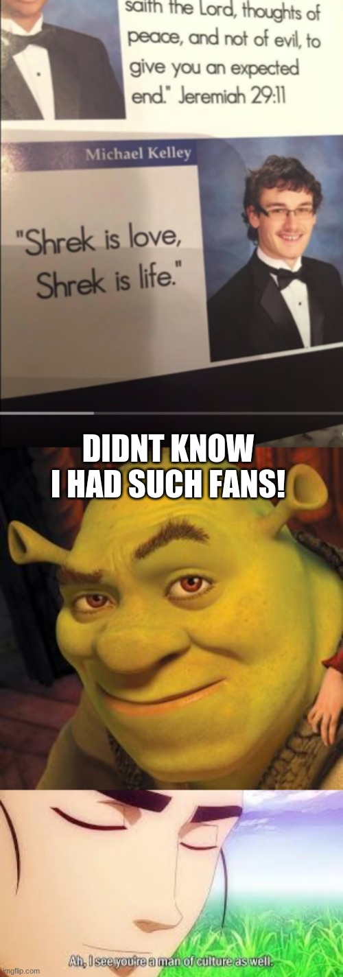 he dont lie | DIDNT KNOW I HAD SUCH FANS! | image tagged in shrek is love,shrek sexy face,ah i see your a man of culture as well | made w/ Imgflip meme maker