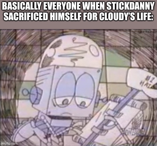 Poor Stickdude | BASICALLY EVERYONE WHEN STICKDANNY SACRIFICED HIMSELF FOR CLOUDY’S LIFE: | image tagged in sad robot jones,stickdanny,ocs | made w/ Imgflip meme maker