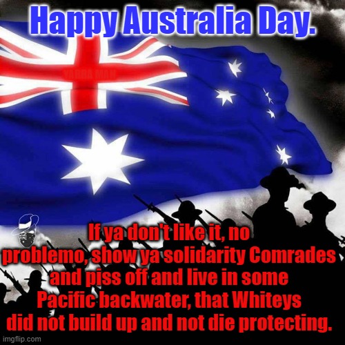 Australia Day | Happy Australia Day. YARRA MAN; If ya don't like it, no problemo, show ya solidarity Comrades and piss off and live in some Pacific backwater, that Whiteys did not build up and not die protecting. | image tagged in australia day,blm | made w/ Imgflip meme maker
