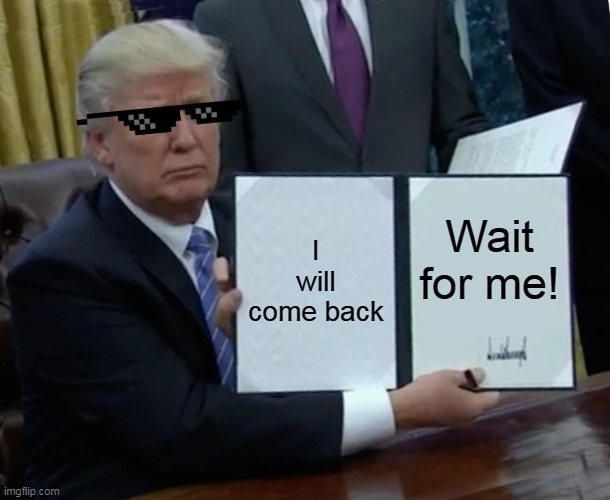 I'll be back | I will come back; Wait for me! | image tagged in memes,trump bill signing | made w/ Imgflip meme maker