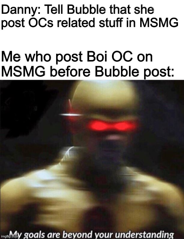 Danny, you miss something | Danny: Tell Bubble that she post OCs related stuff in MSMG; Me who post Boi OC on MSMG before Bubble post: | image tagged in my goals are beyond your understanding | made w/ Imgflip meme maker
