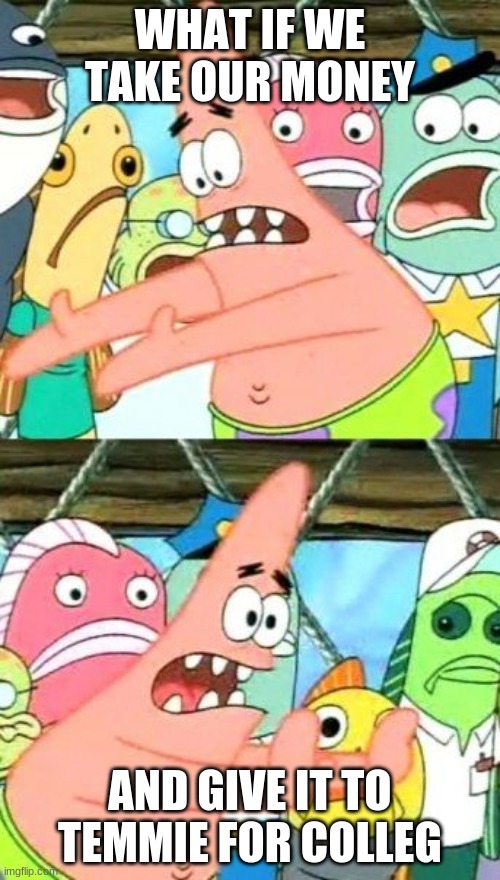do it | WHAT IF WE TAKE OUR MONEY; AND GIVE IT TO TEMMIE FOR COLLEG | image tagged in memes,put it somewhere else patrick | made w/ Imgflip meme maker