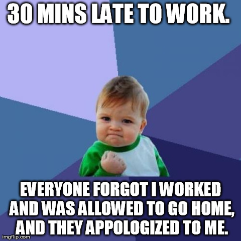 Success Kid Meme | 30 MINS LATE TO WORK.  EVERYONE FORGOT I WORKED AND WAS ALLOWED TO GO HOME, AND THEY APPOLOGIZED TO ME. | image tagged in memes,success kid | made w/ Imgflip meme maker
