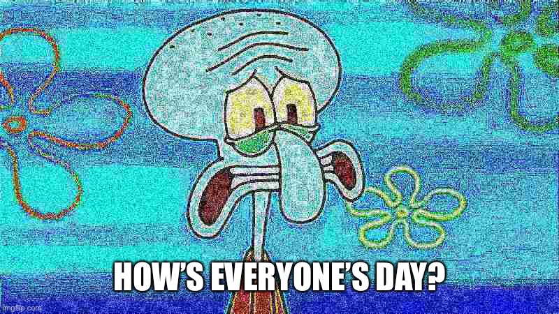 deep fried squidward | HOW’S EVERYONE’S DAY? | image tagged in deep fried squidward | made w/ Imgflip meme maker