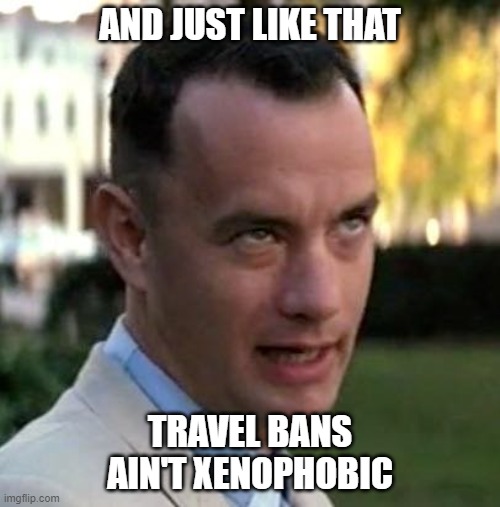 Forrest Gump again | AND JUST LIKE THAT; TRAVEL BANS AIN'T XENOPHOBIC | image tagged in forrest gump again | made w/ Imgflip meme maker