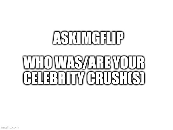 Celebrity crush | ASKIMGFLIP; WHO WAS/ARE YOUR CELEBRITY CRUSH(S) | image tagged in blank white template | made w/ Imgflip meme maker