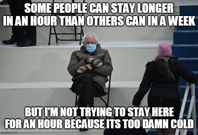 Bernie sitting | SOME PEOPLE CAN STAY LONGER IN AN HOUR THAN OTHERS CAN IN A WEEK; BUT I'M NOT TRYING TO STAY HERE FOR AN HOUR BECAUSE ITS TOO DAMN COLD | image tagged in bernie sitting | made w/ Imgflip meme maker