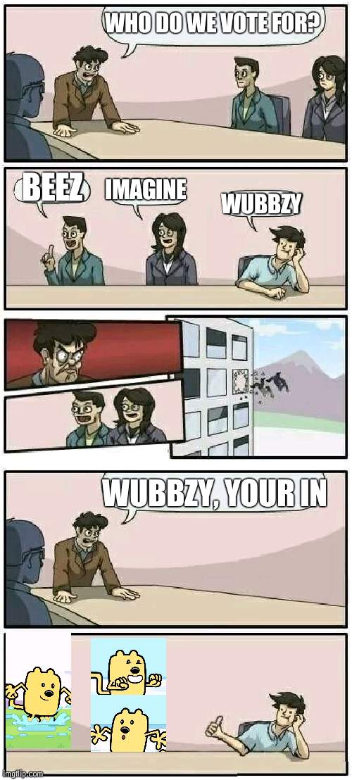 Wubbzymon for President (DigimonFuzion10 for VP) | WHO DO WE VOTE FOR? BEEZ; IMAGINE; WUBBZY; WUBBZY, YOUR IN | image tagged in boardroom meeting suggestion 2,president,wubbzy | made w/ Imgflip meme maker