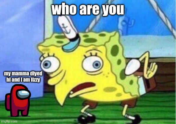 i ove makeing gifs | who are you; my mamma diyed hi and i am lizzy | image tagged in memes,mocking spongebob | made w/ Imgflip meme maker