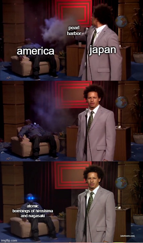 i mean its true | pearl harbor; japan; america; atomic bombings of hiroshima and nagasaki | image tagged in who killed hannibal revival | made w/ Imgflip meme maker