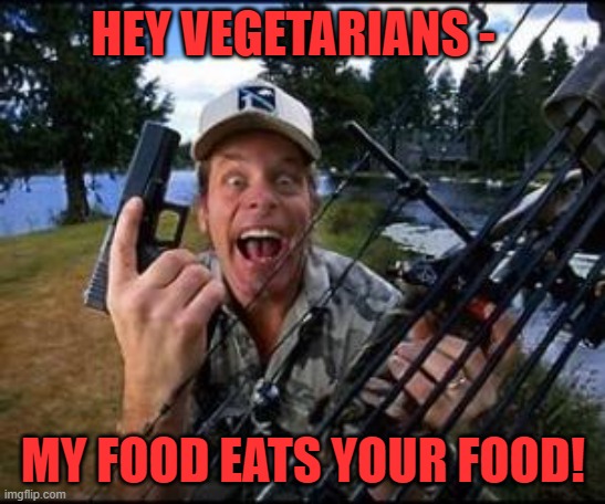 ted nugent | HEY VEGETARIANS - MY FOOD EATS YOUR FOOD! | image tagged in ted nugent | made w/ Imgflip meme maker
