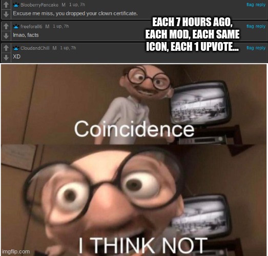 NANI??!?!?!??! | EACH 7 HOURS AGO, EACH MOD, EACH SAME ICON, EACH 1 UPVOTE... | image tagged in coincidence i think not | made w/ Imgflip meme maker