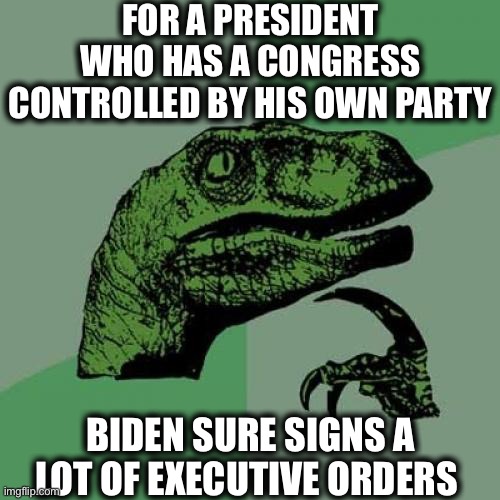 Philosoraptor Meme | FOR A PRESIDENT WHO HAS A CONGRESS CONTROLLED BY HIS OWN PARTY; BIDEN SURE SIGNS A LOT OF EXECUTIVE ORDERS | image tagged in memes,philosoraptor,joe biden,democrats,congress,president | made w/ Imgflip meme maker