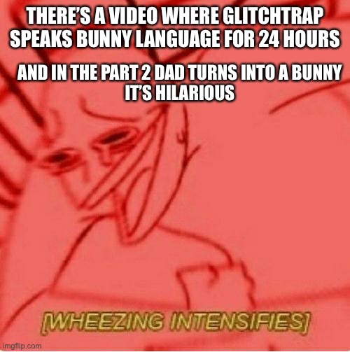 Wheeze | THERE’S A VIDEO WHERE GLITCHTRAP SPEAKS BUNNY LANGUAGE FOR 24 HOURS; AND IN THE PART 2 DAD TURNS INTO A BUNNY
IT’S HILARIOUS | image tagged in wheeze | made w/ Imgflip meme maker