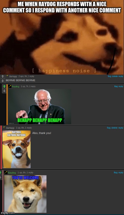 Raydog is cool! | ME WHEN RAYDOG RESPONDS WITH A NICE COMMENT SO I RESPOND WITH ANOTHER NICE COMMENT | image tagged in happiness noise | made w/ Imgflip meme maker