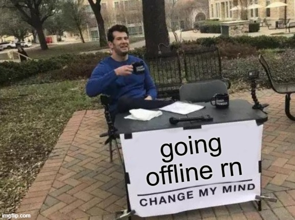 Change My Mind | going offline rn | image tagged in memes,change my mind | made w/ Imgflip meme maker