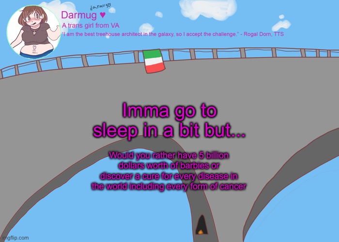 darmug's announcement template | Imma go to sleep in a bit but... Would you rather have 5 billion dollars worth of barbies or discover a cure for every disease in the world including every form of cancer | image tagged in darmug's announcement template | made w/ Imgflip meme maker