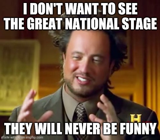 National stage | I DON'T WANT TO SEE THE GREAT NATIONAL STAGE; THEY WILL NEVER BE FUNNY | image tagged in memes,ancient aliens | made w/ Imgflip meme maker