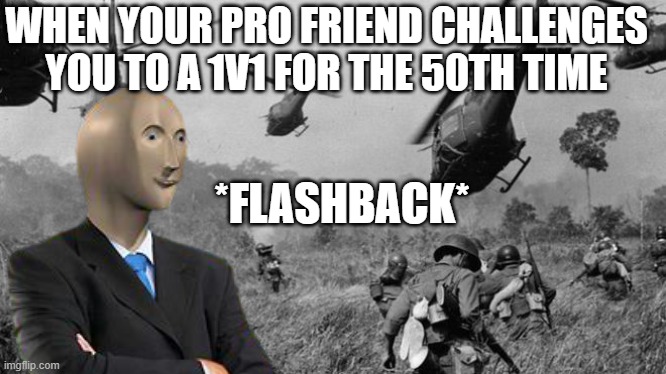 *FLASHBACK* | WHEN YOUR PRO FRIEND CHALLENGES YOU TO A 1V1 FOR THE 50TH TIME; *FLASHBACK* | image tagged in vietnam | made w/ Imgflip meme maker