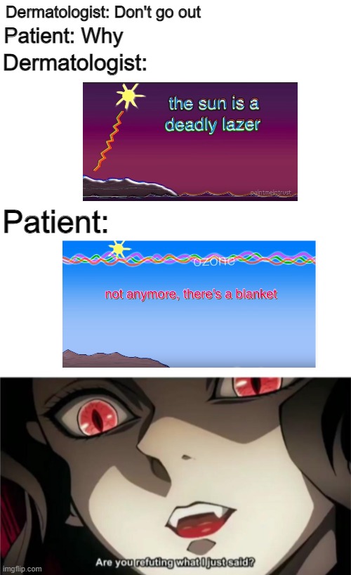 Dermatologist | Dermatologist: Don't go out; Patient: Why; Dermatologist:; Patient: | image tagged in blank white template,the sun is a deadly lazer | made w/ Imgflip meme maker