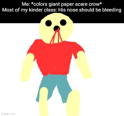 I remember this time in kinder most of my class drew blood in him | Me: *colors giant paper scare crow*
Most of my kinder class: His nose should be bleeding | image tagged in blank white template | made w/ Imgflip meme maker